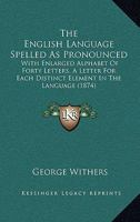 The English Language Spelled As Pronounced: With Enlarged Alphabet Of Forty Letters, A Letter For Each Distinct Element In The Language 1165525534 Book Cover