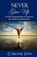 Never Give Up: 20 Life-Changing Steps to Help You Get What You Really Want 1544955197 Book Cover