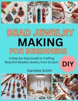 BEAD JEWELRY MAKING FOR BEGINNERS: A Step-by-Step Guide to Crafting Beautiful Beaded Jewelry from Scratch B0FT1ND4V6 Book Cover
