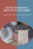 Guide To Making Beautiful Macramé: Project Ideas And How To Get Started: Modern Macrame Guide To Make For Beginners B09CKFV84X Book Cover