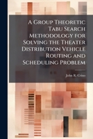 A Group Theoretic Tabu Search Methodology for Solving the Theater Distribution Vehicle Routing and Scheduling Problem 1025099486 Book Cover