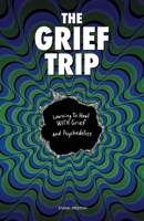 The Grief Trip: Learning To Heal WITH Grief and Psychedelics 1667173243 Book Cover