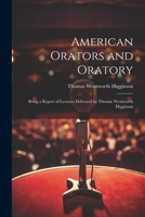 American Orators and Oratory: Being a Report of Lectures Delivered by Thomas Wentworth Higginson 1022082256 Book Cover
