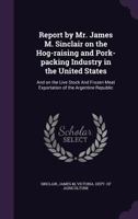Report by Mr. James M. Sinclair on the Hog-Raising and Pork-Packing Industry in the United States: And on the Live Stock and Frozen Meat Exportation of the Argentine Republic 1354268083 Book Cover
