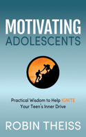 Motivating Adolescents: Practical Wisdom To Help Ignite Your Teen’s Inner Drive 1631950347 Book Cover