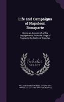 Life and Campaigns of Napoleon Bonaparte, Giving an Account of all his Engagements, From the Siege of Toulon to the Battle of Waterloo 1016085486 Book Cover