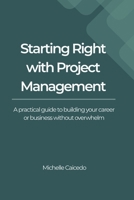 Starting Right with Project Management: A Practical Guide to Building Your Career or Business Without Overwhelm B0GLZDQ2CR Book Cover