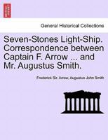 Seven-Stones Light-Ship. Correspondence between Captain F. Arrow ... and Mr. Augustus Smith. 1240909748 Book Cover