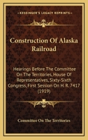 Construction Of Alaska Railroad: Hearings Before The Committee On The Territories, House Of Representatives, Sixty-Sixth Congress, First Session On H. R. 7417 1436812720 Book Cover