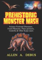 Prehistoric Monster Mash: Science Fictional Dinosaurs, Fossil Phenoms, Paleo-pioneers, Godzilla & Other Kaiju-saurs 1090963696 Book Cover