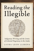 Reading the Illegible: Indigenous Writing and the Limits of Colonial Hegemony in the Andes 081654753X Book Cover