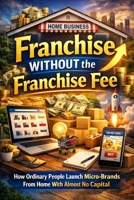 Franchise Without the Franchise Fee: How Ordinary People Launch Micro-Brands From Home With Almost No Capital B0GQQ17F9Y Book Cover