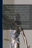 The law and practices of town planning. Being part II of the Housing, town planning, &c. act, 1909 (9 Edward VII. c. 44). With introduction, notes ... and precedents, and model clauses for to 1015099319 Book Cover