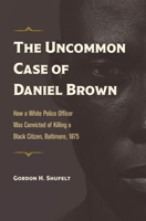 The Uncommon Case of Daniel Brown: How a White Police Officer Was Convicted of Killing a Black Citizen, Baltimore, 1875 1606354124 Book Cover