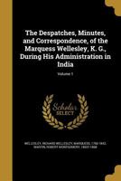 The Despatches, Minutes, and Correspondence, of the Marquess Wellesley, K. G., During His Administration in India; Volume 1 1021795607 Book Cover