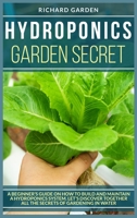 Hydroponics Garden Secret: A Beginner's Guide on How to Build and Maintain a Hydroponics System. Let's Discover Together All the Secrets of Gardening in Water 1801150214 Book Cover