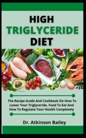 High Triglyceride Diet: The Recipe Guide And Cookbook On How To Lower Your Triglyceride, Food To Eat And How To Regulate Your Health Completely B099BYLJSM Book Cover