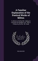 A Familiar Explanation of the Poetical Works of Milton: To Which Is Prefixed Mr. Addison's Criticism on Paradise Lost 1436726611 Book Cover