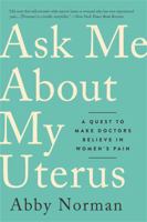 Ask Me About My Uterus: A Quest to Make Doctors Believe in Women's Pain 1568585810 Book Cover