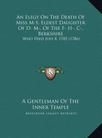 An Elegy on the Death of Miss M-S, Eldest Daughter of D- M-, of the F- H-, C-, Berkshire: Who Died July 8, 1785 1161975365 Book Cover
