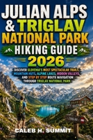 JULIAN ALPS & TRIGLAV NATIONAL PARK HIKING GUIDE 2026: Discover Slovenia's Most Spectacular Trails, Mountain Huts, Alpine Lakes, Hidden Valleys, and ... Park (The Summit Explorer Series 2026) B0HCW91ZTL Book Cover