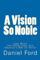 A Vision So Noble: John Boyd, the OODA Loop, and America's War on Terror 1451589816 Book Cover