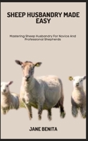 SHEEP HUSBANDRY MADE EASY: Mastering Sheep Husbandry For Novice And Professional Shepherds B0C7JJCF7H Book Cover