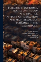 Building in London; a treatise on the law and practice affectingthe erection and maintenance of buildings in the metropolis 1174674431 Book Cover