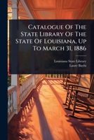 Catalogue Of The State Library Of The State Of Louisiana, Up To March 31, 1886 1024906442 Book Cover