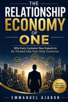THE RELATIONSHIP ECONOMY OF ONE: Why Every Customer Now Expects to Be Treated Like Your Only Customer. B0HD873VT6 Book Cover