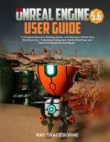 UNREAL ENGINE 5.6 USER GUIDE: “A Complete Manual to Building Games, and Interactive Worlds from the Ground Up – Featuring AI Integration, Nanite Workflows, and Real-Time Rendering Techniques” B0FNDG5262 Book Cover
