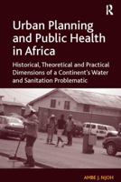 Urban Planning and Public Health in Africa: Historical, Theoretical and Practical Dimensions of a Continent's Water and Sanitation Problematic 1138109207 Book Cover