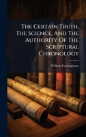The Certain Truth, The Science, And The Authority Of The Scriptural Chronology 1024328856 Book Cover