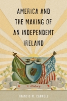 America and the Making of an Independent Ireland: A History 1479805653 Book Cover