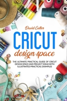 CRICUT DESIGN SPACE: THE ULTIMATE PRACTICAL GUIDE OF CRICUT DESIGN SPACE AND PROJECT IDEAS WITH ILLUSTRATED PRATICAL EXAMPLES B0863TX3Z1 Book Cover