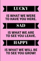 Lucky Is What We Were To Have You Here. Sad Is What We Are To See You Leave. Happy Is What We Will Be To See You Grow!: Lined Note Book For A Leaving Colleague 1723983241 Book Cover