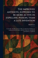 The Improved Antidote, Supposed to Be More Active in Expelling Poison, Than a Late Invention 1023549328 Book Cover