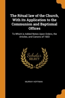 The Ritual law of the Church, With its Application to the Communion and Baptismal Offices: To Which is Added Notes Upon Orders, the Articles, and Canons of 1603 1021446637 Book Cover
