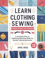 Learn Clothing Sewing From Start To Finish: A Complete Book on Mastering Stitching Skills for goodly Tailored Garments B0FNR66LHH Book Cover