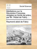 Méditations sur la Révolution Françoise, rédigées en forme de prière, par Mr. l'Abbé de Fabry, ... 117138601X Book Cover