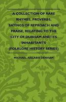 A Collection Of Rare Rhymes, Proverbs, Sayings Of Reproach And Praise, Relating To The City Of Durham And Its Inhabitants (Folklore History Series) 1445521261 Book Cover