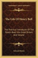 The Life of Henry Bell: The Practical Introducer of the Steam-Boat Into Great Britain and Ireland; To Which Is Added, an Historical Sketch of Steam Navigation - Primary Source Edition 101740433X Book Cover