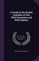 A Study of the Double Cyanides of Zinc With Potassium and With Sodium 1149002204 Book Cover