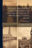 Voyage Dans Les XIII Cantons Suisses, Les Grisons, Le Vallais, Et Autre Pays Et États Alliés; Ou Sujets Des Suisses 1022822004 Book Cover