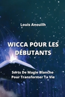 Wicca Pour Les Débutants: Sorts De Magie Blanche Pour Transformer Ta Vie (French Edition) B0CLZ3CKBJ Book Cover