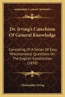 Dr. Irving's Catechism Of General Knowledge: Consisting Of A Series Of Easy Miscellaneous Questions On The English Constitution 1166951197 Book Cover