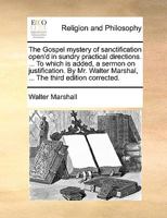 The Gospel mystery of sanctification open'd in sundry practical directions. ... To which is added, a sermon on justification. By Mr. Walter Marshal, ... The third edition corrected. 1140826549 Book Cover