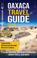 Oaxaca Travel Guide: Captivating Adventures Through Mexican Culture, Colorful Markets, Oaxacan Landmarks, Hidden Gems, and More B0DTQMCMFN Book Cover