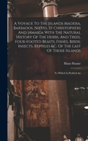 A Voyage To The Islands Madera, Barbados, Nieves, St Christophers And Jamaica With The Natural History Of The Herbs, And Trees, Four-footed Beasts, ... Of Those Islands: To Which Is Prefix'd An 1015753795 Book Cover