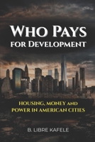 WHO PAYS FOR DEVELOPMENT: HOUSING, MONEY & POWER IN AMERICAN CITIES B0GSJZL7QH Book Cover